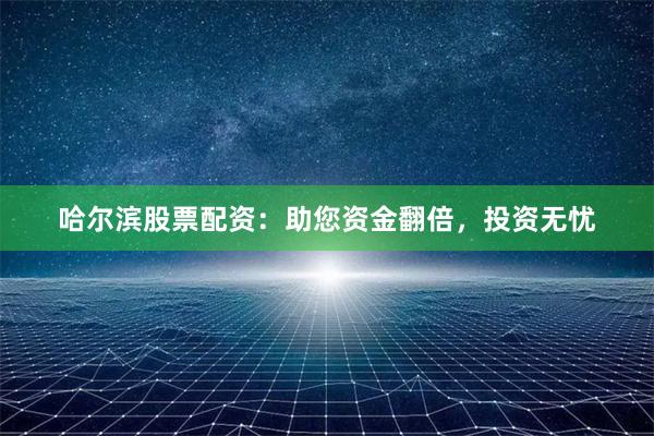 哈尔滨股票配资：助您资金翻倍，投资无忧