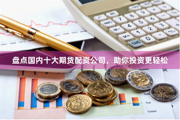 盘点国内十大期货配资公司，助你投资更轻松