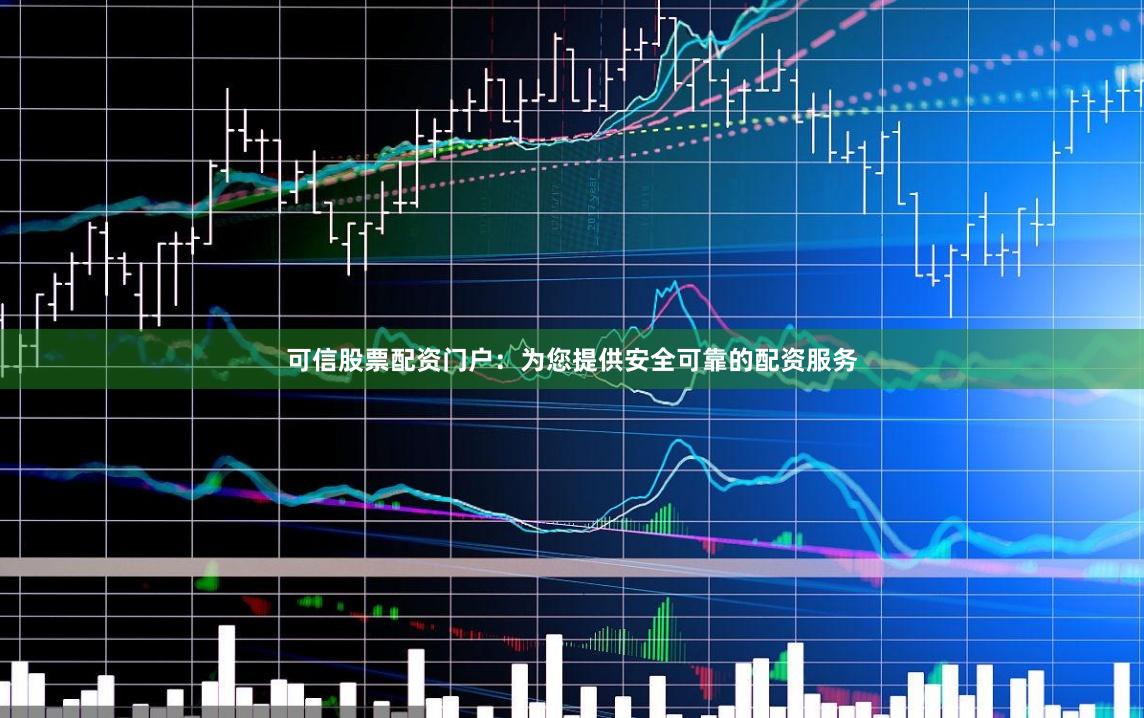 可信股票配资门户：为您提供安全可靠的配资服务