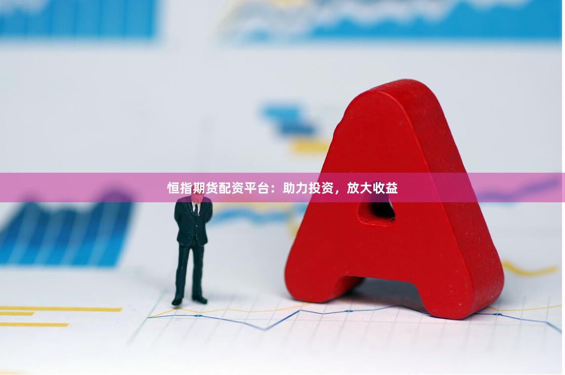 恒指期货配资平台：助力投资，放大收益