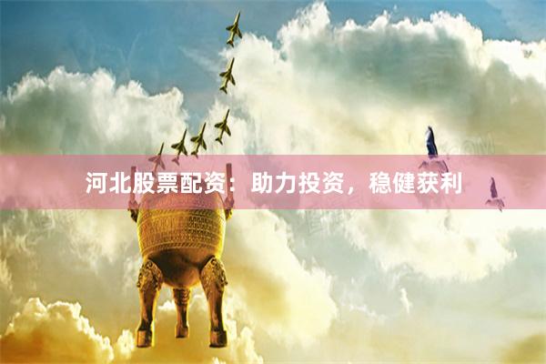河北股票配资：助力投资，稳健获利