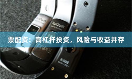 票配资：高杠杆投资，风险与收益并存