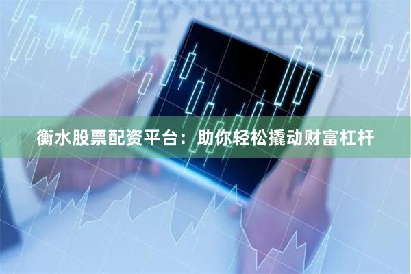 衡水股票配资平台：助你轻松撬动财富杠杆