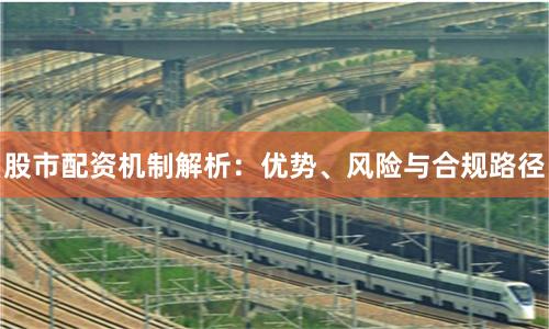 股市配资机制解析：优势、风险与合规路径