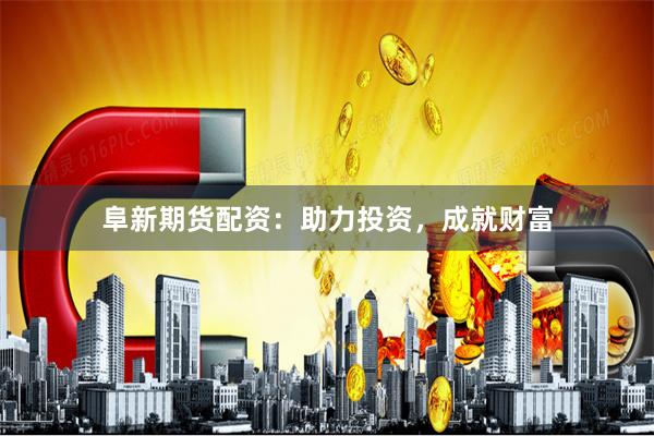 阜新期货配资：助力投资，成就财富