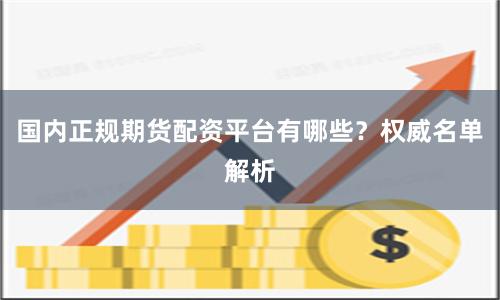 国内正规期货配资平台有哪些?权威名单解析