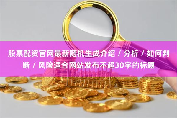 股票配资官网最新随机生成介绍 / 分析 / 如何判断 / 风险适合网站发布不超30字的标题