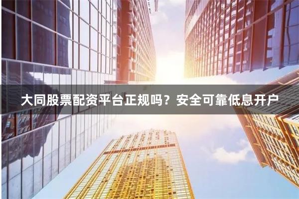 大同股票配资平台正规吗?安全可靠低息开户