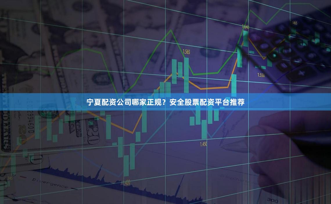 宁夏配资公司哪家正规？安全股票配资平台推荐