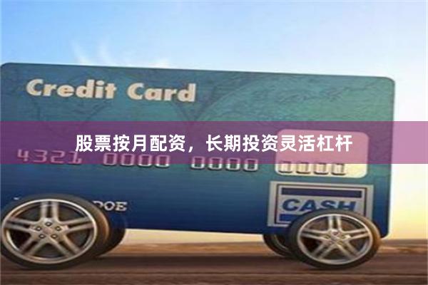 股票按月配资，长期投资灵活杠杆