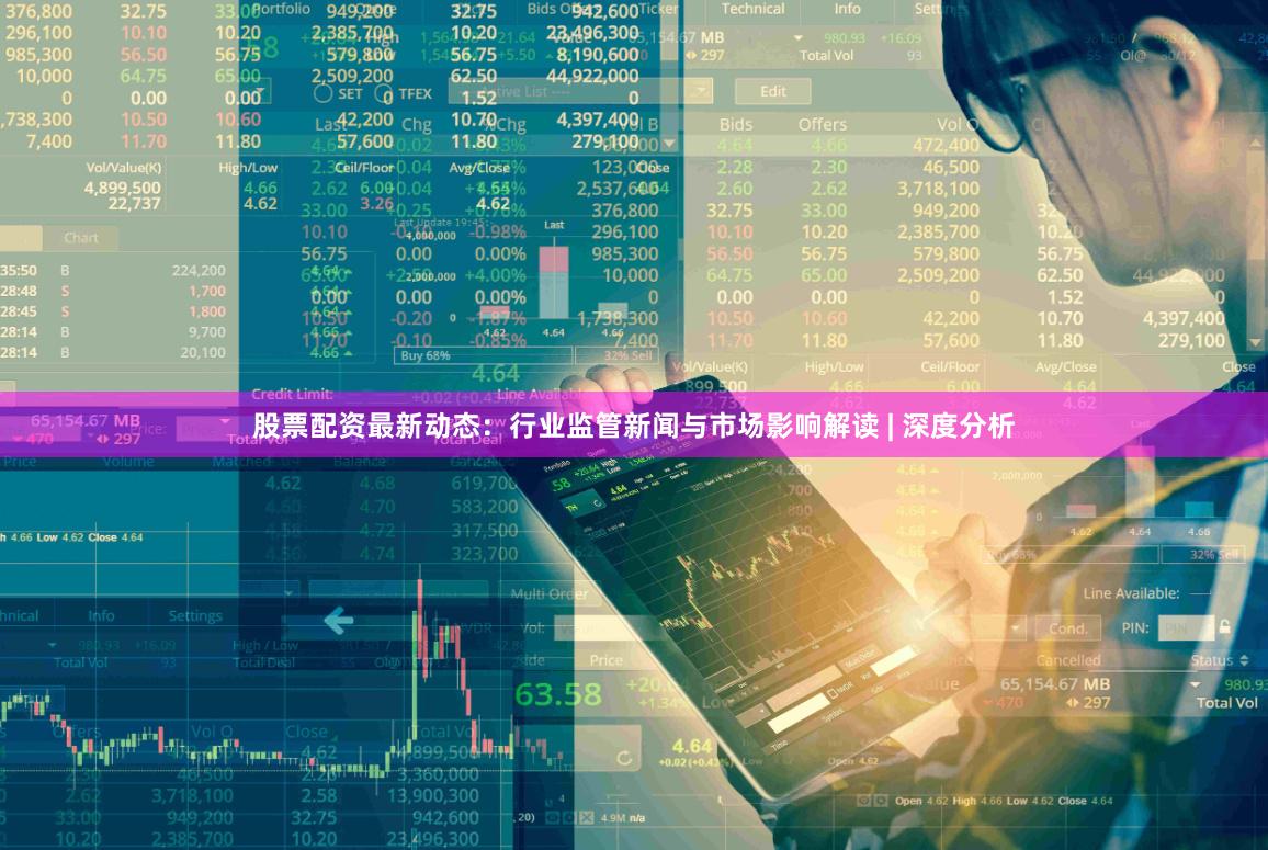股票配资最新动态：行业监管新闻与市场影响解读 | 深度分析