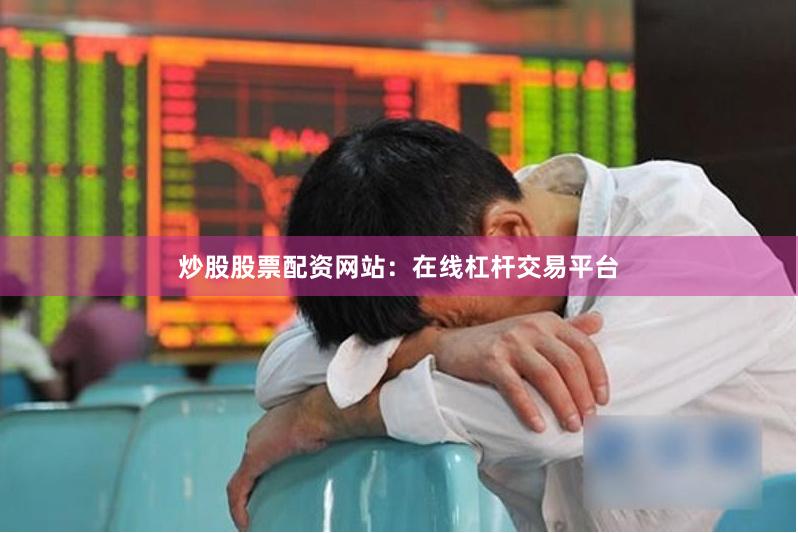 炒股股票配资网站：在线杠杆交易平台