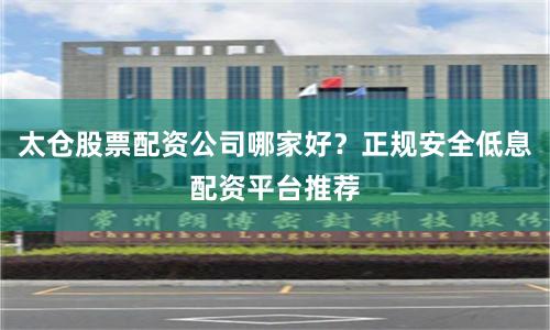 太仓股票配资公司哪家好？正规安全低息配资平台推荐