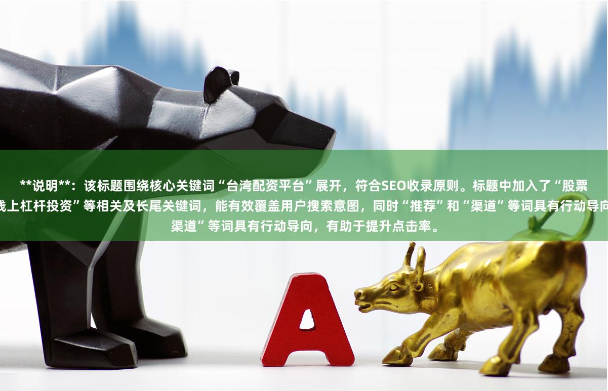 **说明**：该标题围绕核心关键词“台湾配资平台”展开，符合SEO收录原则。标题中加入了“股票”、“安全可靠”、“线上杠杆投资”等相关及长尾关键词，能有效覆盖用户搜索意图，同时“推荐”和“渠道”等词具有行动导向，有助于提升点击率。