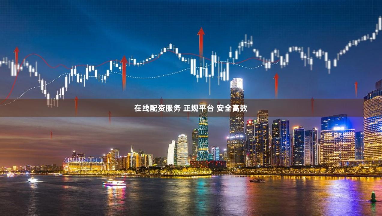 在线配资服务 正规平台 安全高效