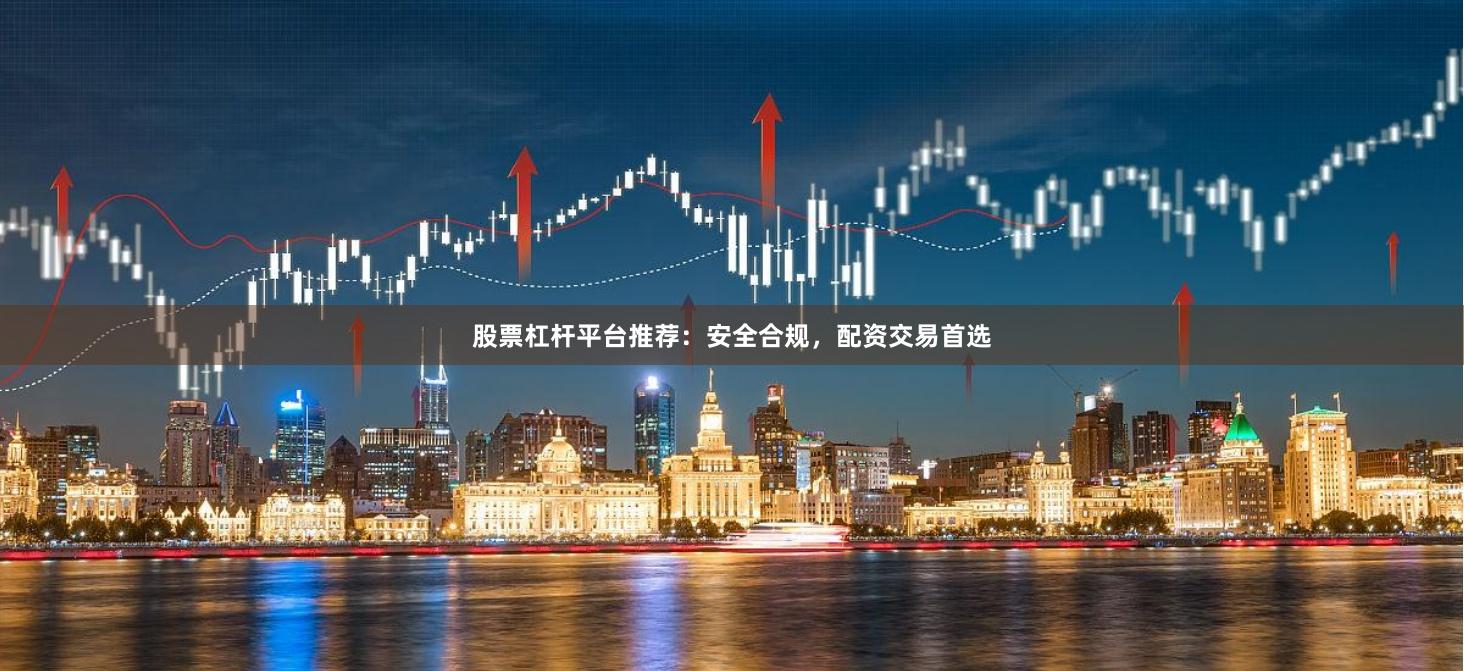股票杠杆平台推荐:安全合规,配资交易首选