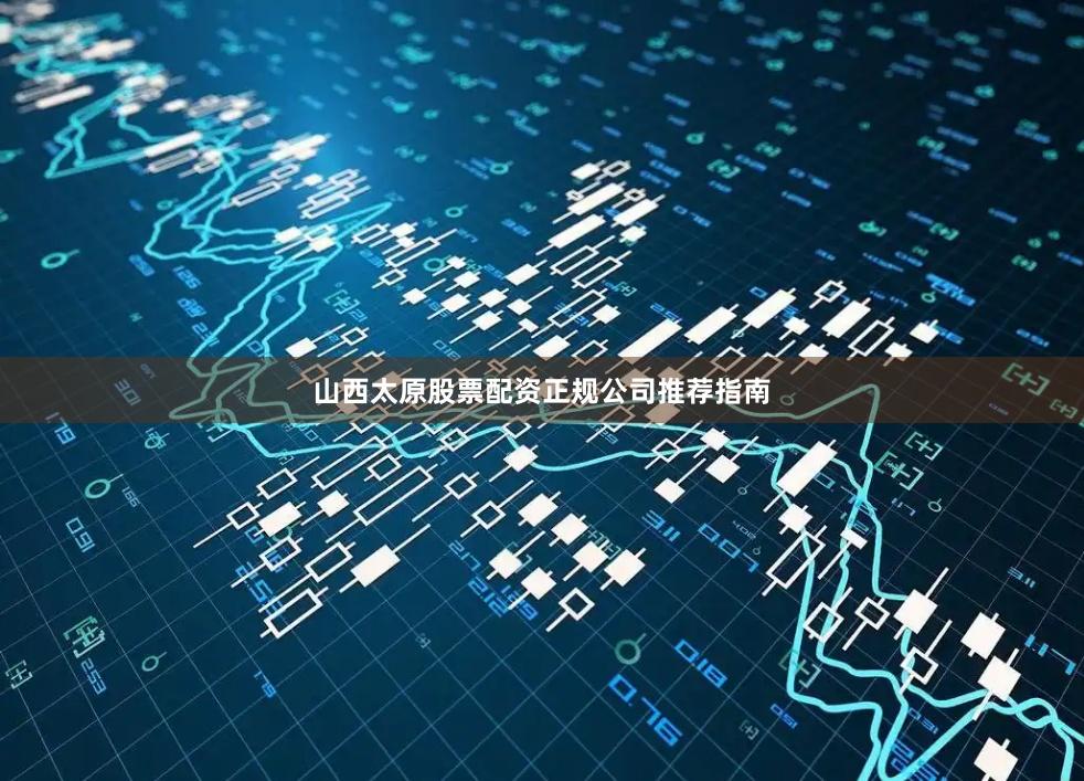 山西太原股票配资正规公司推荐指南