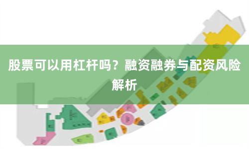 股票可以用杠杆吗?融资融券与配资风险解析