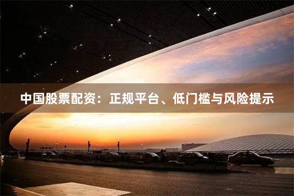 中国股票配资：正规平台、低门槛与风险提示