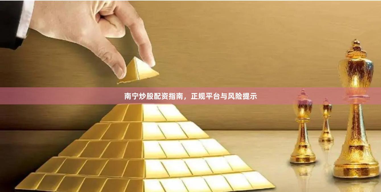 南宁炒股配资指南，正规平台与风险提示
