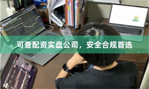 可查配资实盘公司，安全合规首选
