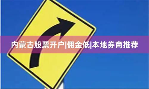 内蒙古股票开户|佣金低|本地券商推荐