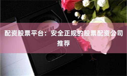 配资股票平台：安全正规的股票配资公司推荐