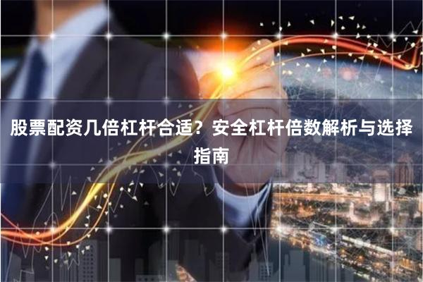 股票配资几倍杠杆合适？安全杠杆倍数解析与选择指南