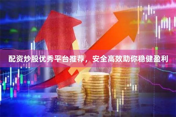 配资炒股优秀平台推荐，安全高效助你稳健盈利