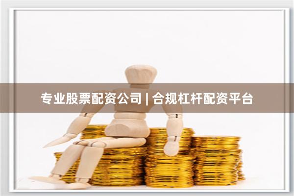 专业股票配资公司 | 合规杠杆配资平台