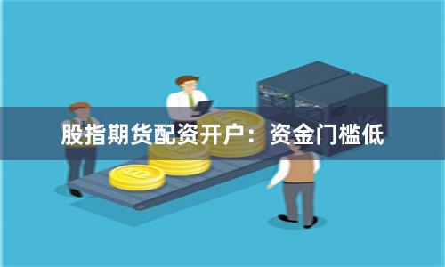 股指期货配资开户：资金门槛低