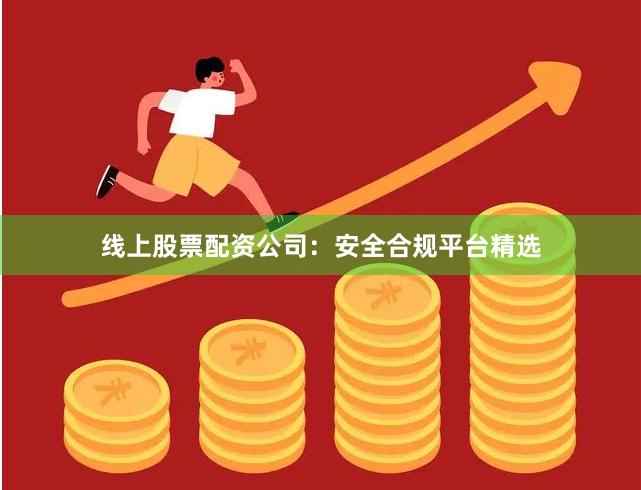 线上股票配资公司：安全合规平台精选