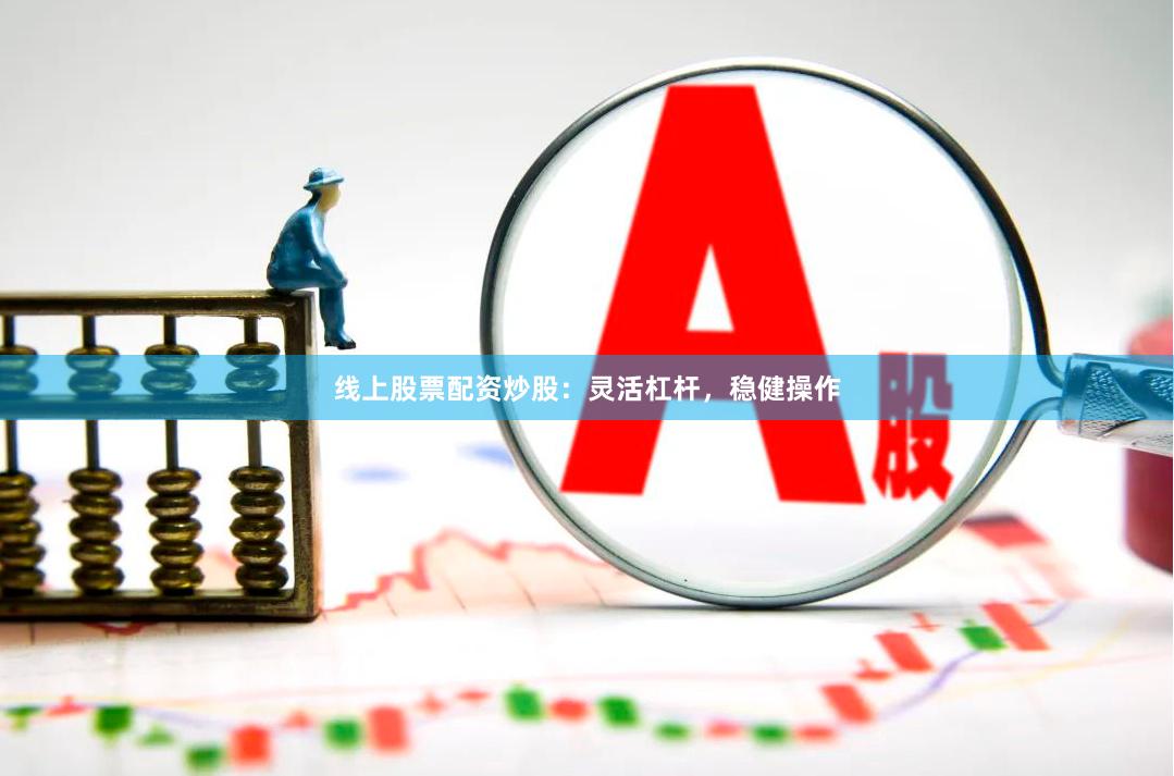 线上股票配资炒股：灵活杠杆，稳健操作