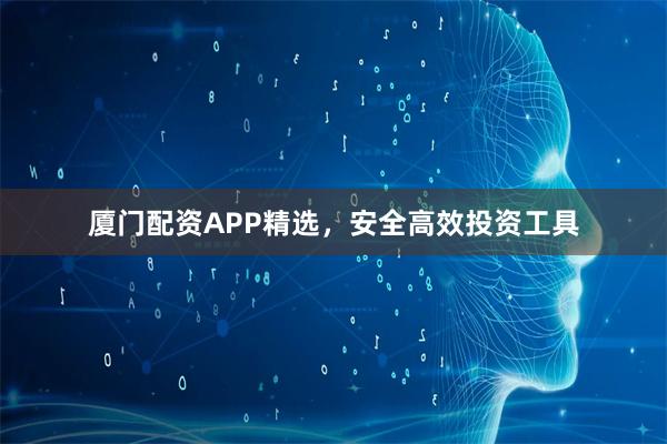 厦门配资APP精选，安全高效投资工具