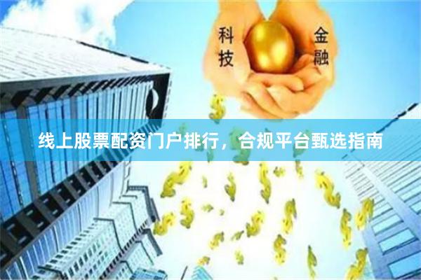 线上股票配资门户排行，合规平台甄选指南
