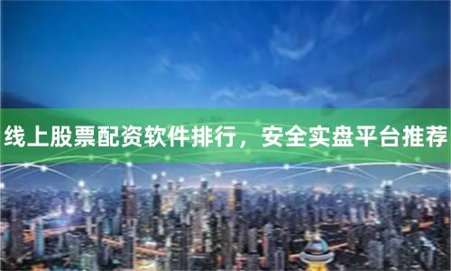 线上股票配资软件排行，安全实盘平台推荐
