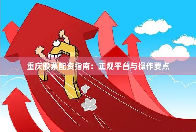 重庆股票配资指南：正规平台与操作要点