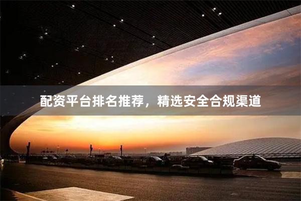 配资平台排名推荐，精选安全合规渠道